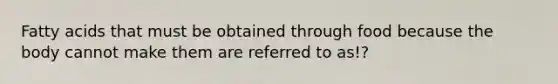 <a href='https://www.questionai.com/knowledge/kXSfyghuEN-fatty-acids' class='anchor-knowledge'>fatty acids</a> that must be obtained through food because the body cannot make them are referred to as!?