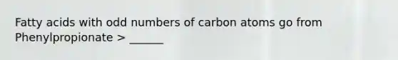 Fatty acids with odd numbers of carbon atoms go from Phenylpropionate > ______