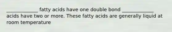 _____________ fatty acids have one double bond _____________ acids have two or more. These fatty acids are generally liquid at room temperature