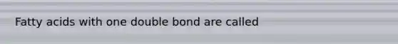 Fatty acids with one double bond are called