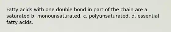 Fatty acids with one double bond in part of the chain are a. saturated b. monounsaturated. c. polyunsaturated. d. essential fatty acids.