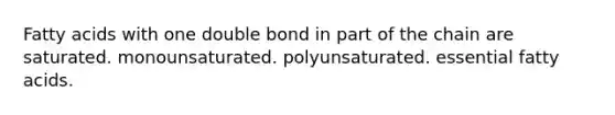 Fatty acids with one double bond in part of the chain are saturated. monounsaturated. polyunsaturated. essential fatty acids.