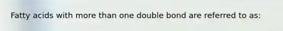 Fatty acids with more than one double bond are referred to as: