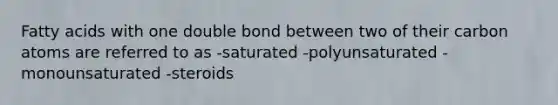 Fatty acids with one double bond between two of their carbon atoms are referred to as -saturated -polyunsaturated -monounsaturated -steroids