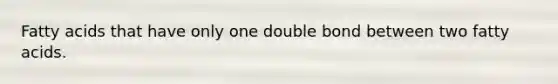 Fatty acids that have only one double bond between two fatty acids.