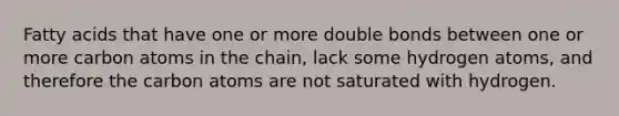 Fatty acids that have one or more double bonds between one or more carbon atoms in the chain, lack some hydrogen atoms, and therefore the carbon atoms are not saturated with hydrogen.