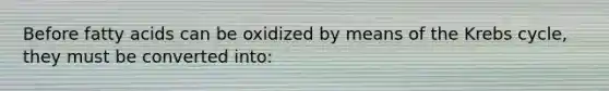 Before <a href='https://www.questionai.com/knowledge/kXSfyghuEN-fatty-acids' class='anchor-knowledge'>fatty acids</a> can be oxidized by means of the <a href='https://www.questionai.com/knowledge/kqfW58SNl2-krebs-cycle' class='anchor-knowledge'>krebs cycle</a>, they must be converted into: