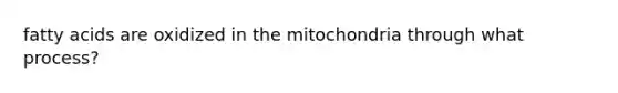 fatty acids are oxidized in the mitochondria through what process?