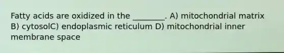 Fatty acids are oxidized in the ________. A) mitochondrial matrix B) cytosolC) endoplasmic reticulum D) mitochondrial inner membrane space