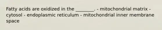 Fatty acids are oxidized in the ________. - mitochondrial matrix - cytosol - endoplasmic reticulum - mitochondrial inner membrane space