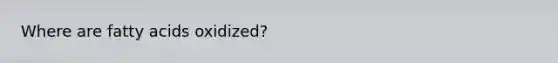Where are fatty acids oxidized?