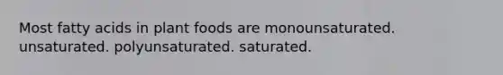 Most fatty acids in plant foods are monounsaturated. unsaturated. polyunsaturated. saturated.