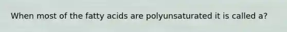 When most of the fatty acids are polyunsaturated it is called a?