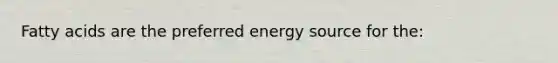 Fatty acids are the preferred energy source for the: