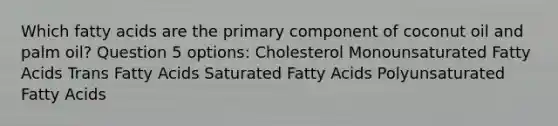 Which fatty acids are the primary component of coconut oil and palm oil? Question 5 options: Cholesterol Monounsaturated Fatty Acids Trans Fatty Acids Saturated Fatty Acids Polyunsaturated Fatty Acids