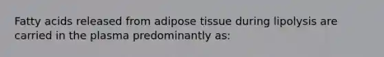 Fatty acids released from adipose tissue during lipolysis are carried in the plasma predominantly as: