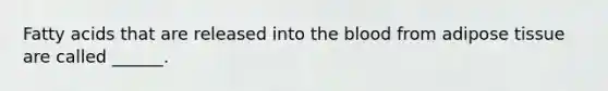 Fatty acids that are released into the blood from adipose tissue are called ______.