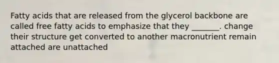 Fatty acids that are released from the glycerol backbone are called free fatty acids to emphasize that they _______. change their structure get converted to another macronutrient remain attached are unattached