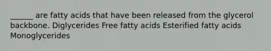 ______ are fatty acids that have been released from the glycerol backbone. Diglycerides Free fatty acids Esterified fatty acids Monoglycerides