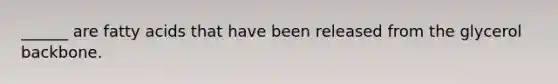 ______ are fatty acids that have been released from the glycerol backbone.