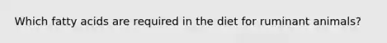 Which fatty acids are required in the diet for ruminant animals?