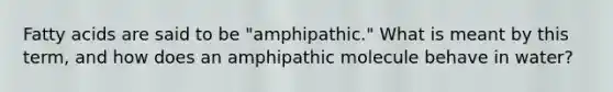 Fatty acids are said to be "amphipathic." What is meant by this term, and how does an amphipathic molecule behave in water?