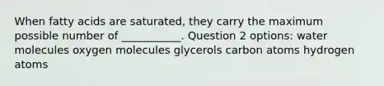 When fatty acids are saturated, they carry the maximum possible number of ___________. Question 2 options: water molecules oxygen molecules glycerols carbon atoms hydrogen atoms