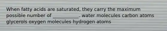 When fatty acids are saturated, they carry the maximum possible number of ___________. water molecules carbon atoms glycerols oxygen molecules hydrogen atoms