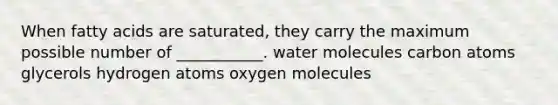 When fatty acids are saturated, they carry the maximum possible number of ___________. water molecules carbon atoms glycerols hydrogen atoms oxygen molecules