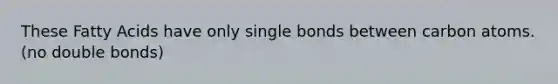 These Fatty Acids have only single bonds between carbon atoms. (no double bonds)