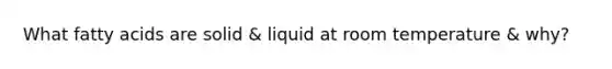 What fatty acids are solid & liquid at room temperature & why?