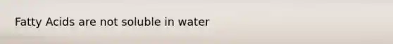 Fatty Acids are not soluble in water