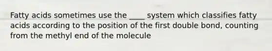 Fatty acids sometimes use the ____ system which classifies fatty acids according to the position of the first double bond, counting from the methyl end of the molecule