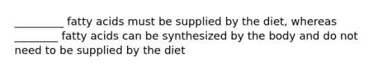 _________ fatty acids must be supplied by the diet, whereas ________ fatty acids can be synthesized by the body and do not need to be supplied by the diet