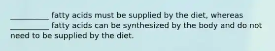 __________ fatty acids must be supplied by the diet, whereas __________ fatty acids can be synthesized by the body and do not need to be supplied by the diet.