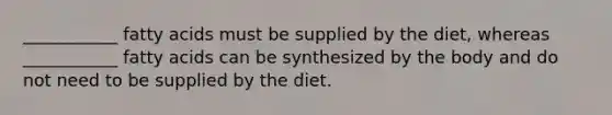 ___________ fatty acids must be supplied by the diet, whereas ___________ fatty acids can be synthesized by the body and do not need to be supplied by the diet.