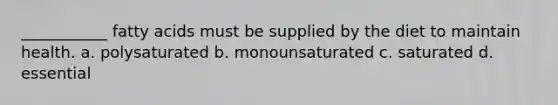 ___________ fatty acids must be supplied by the diet to maintain health. a. polysaturated b. monounsaturated c. saturated d. essential