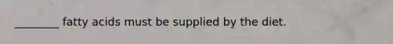 ________ fatty acids must be supplied by the diet.