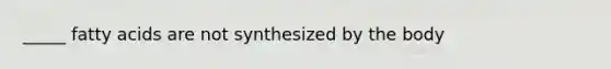 _____ fatty acids are not synthesized by the body