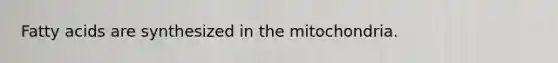 Fatty acids are synthesized in the mitochondria.