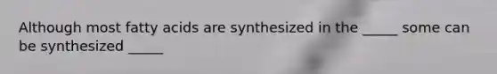 Although most fatty acids are synthesized in the _____ some can be synthesized _____