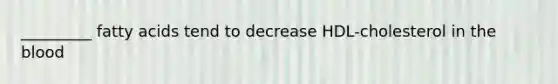 _________ fatty acids tend to decrease HDL-cholesterol in the blood