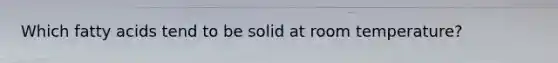 Which fatty acids tend to be solid at room temperature?