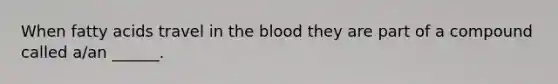 When fatty acids travel in the blood they are part of a compound called a/an ______.