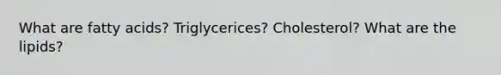 What are fatty acids? Triglycerices? Cholesterol? What are the lipids?