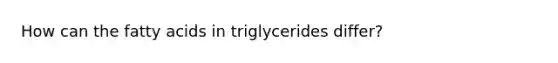 How can the fatty acids in triglycerides differ?