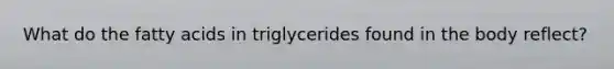 What do the fatty acids in triglycerides found in the body reflect?