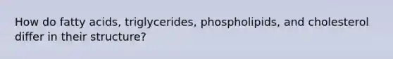 How do fatty acids, triglycerides, phospholipids, and cholesterol differ in their structure?