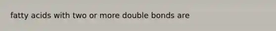 fatty acids with two or more double bonds are