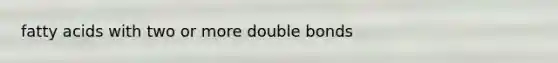 fatty acids with two or more double bonds